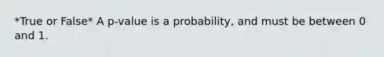 *True or False* A p-value is a probability, and must be between 0 and 1.