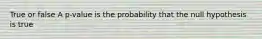 True or false A p-value is the probability that the null hypothesis is true