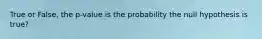 True or False, the p-value is the probability the null hypothesis is true?