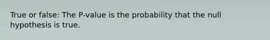 True or false: The P-value is the probability that the null hypothesis is true.