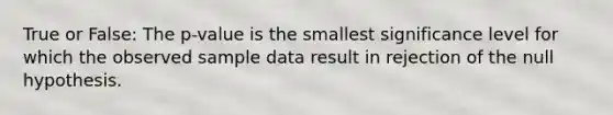 True or False: The p-value is the smallest significance level for which the observed sample data result in rejection of the null hypothesis.