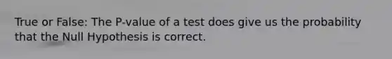 True or False: The P-value of a test does give us the probability that the Null Hypothesis is correct.