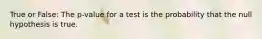 True or False: The p-value for a test is the probability that the null hypothesis is true.