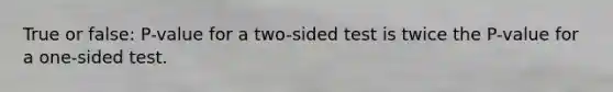 True or false: P-value for a two-sided test is twice the P-value for a one-sided test.