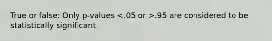 True or false: Only p-values .95 are considered to be statistically significant.