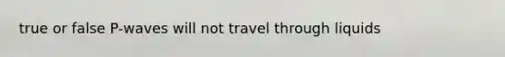 true or false P-waves will not travel through liquids