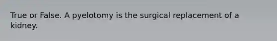 True or False. A pyelotomy is the surgical replacement of a kidney.