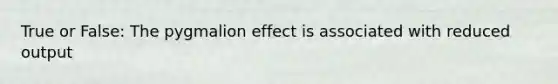 True or False: The pygmalion effect is associated with reduced output