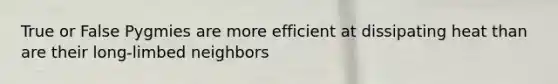 True or False Pygmies are more efficient at dissipating heat than are their long-limbed neighbors