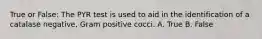 True or False: The PYR test is used to aid in the identification of a catalase negative, Gram positive cocci. A. True B. False