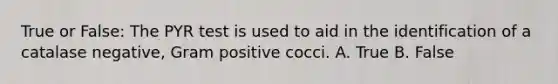 True or False: The PYR test is used to aid in the identification of a catalase negative, Gram positive cocci. A. True B. False