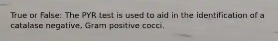 True or False: The PYR test is used to aid in the identification of a catalase negative, Gram positive cocci.