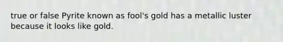 true or false Pyrite known as fool's gold has a metallic luster because it looks like gold.