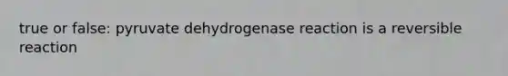 true or false: pyruvate dehydrogenase reaction is a reversible reaction