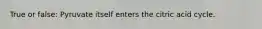 True or false: Pyruvate itself enters the citric acid cycle.