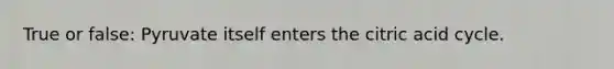 True or false: Pyruvate itself enters the citric acid cycle.
