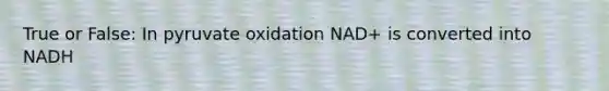 True or False: In pyruvate oxidation NAD+ is converted into NADH