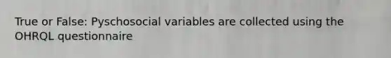 True or False: Pyschosocial variables are collected using the OHRQL questionnaire