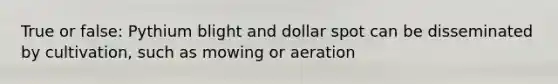 True or false: Pythium blight and dollar spot can be disseminated by cultivation, such as mowing or aeration