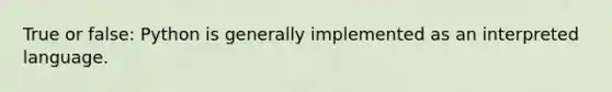 True or false: Python is generally implemented as an interpreted language.