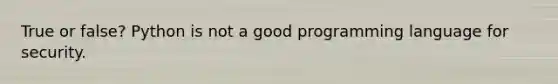 True or false? Python is not a good programming language for security.