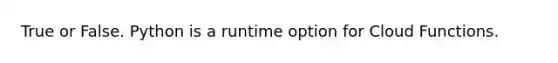 True or False. Python is a runtime option for Cloud Functions.