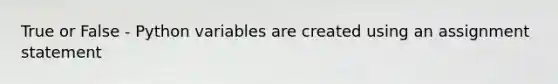 True or False - Python variables are created using an assignment statement