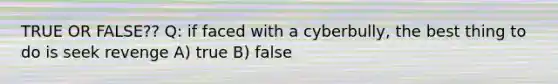 TRUE OR FALSE?? Q: if faced with a cyberbully, the best thing to do is seek revenge A) true B) false