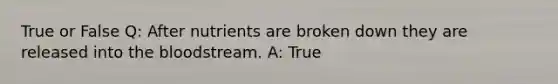 True or False Q: After nutrients are broken down they are released into the bloodstream. A: True