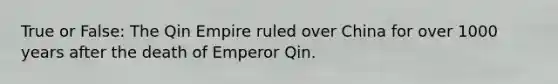 True or False: The Qin Empire ruled over China for over 1000 years after the death of Emperor Qin.