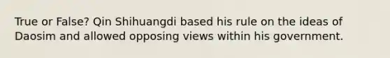 True or False? Qin Shihuangdi based his rule on the ideas of Daosim and allowed opposing views within his government.