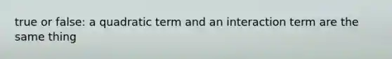 true or false: a quadratic term and an interaction term are the same thing