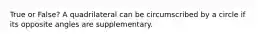 True or False? A quadrilateral can be circumscribed by a circle if its opposite angles are supplementary.