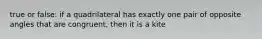 true or false: if a quadrilateral has exactly one pair of opposite angles that are congruent, then it is a kite