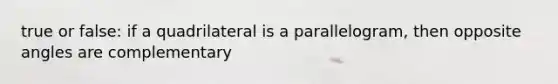 true or false: if a quadrilateral is a parallelogram, then opposite angles are complementary