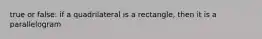 true or false: if a quadrilateral is a rectangle, then it is a parallelogram