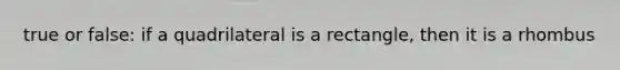 true or false: if a quadrilateral is a rectangle, then it is a rhombus