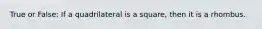 True or False: If a quadrilateral is a square, then it is a rhombus.