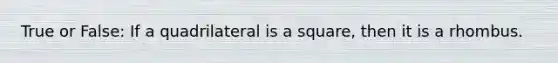 True or False: If a quadrilateral is a square, then it is a rhombus.