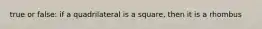 true or false: if a quadrilateral is a square, then it is a rhombus