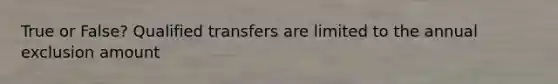 True or False? Qualified transfers are limited to the annual exclusion amount