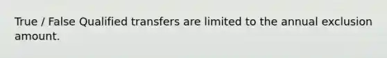 True / False Qualified transfers are limited to the annual exclusion amount.