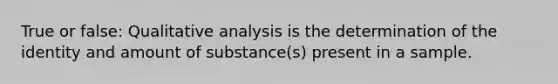 True or false: Qualitative analysis is the determination of the identity and amount of substance(s) present in a sample.