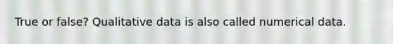 True or false? Qualitative data is also called numerical data.