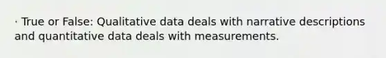 · True or False: Qualitative data deals with narrative descriptions and quantitative data deals with measurements.