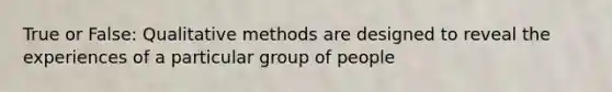 True or False: Qualitative methods are designed to reveal the experiences of a particular group of people