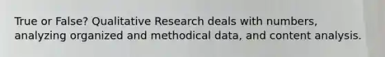 True or False? Qualitative Research deals with numbers, analyzing organized and methodical data, and content analysis.