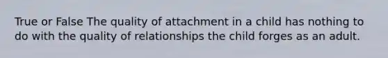 True or False The quality of attachment in a child has nothing to do with the quality of relationships the child forges as an adult.