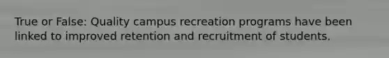 True or False: Quality campus recreation programs have been linked to improved retention and recruitment of students.