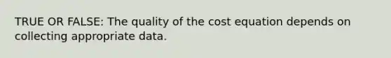 TRUE OR FALSE: The quality of the cost equation depends on collecting appropriate data.